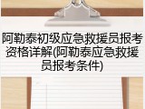 阿勒泰初级应急救援员报考资格详解(阿勒泰应急救援员报考条件)