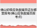 佛山初级应急救援员证在哪里报考(佛山应急救援员报考点)