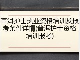 普洱护士执业资格培训及报考条件详情(普洱护士资格培训报考)