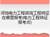 河池电力工程咨询工程师证在哪里报考(电力工程师证报考点)