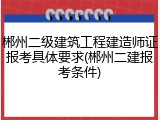 郴州二级建筑工程建造师证报考具体要求(郴州二建报考条件)