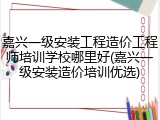 嘉兴一级安装工程造价工程师培训学校哪里好(嘉兴一级安装造价培训优选)
