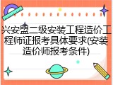兴安盟二级安装工程造价工程师证报考具体要求(安装造价师报考条件)