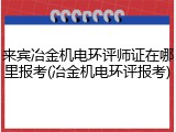 来宾冶金机电环评师证在哪里报考(冶金机电环评报考)