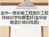 金华一级安装工程造价工程师培训学校哪里好(金华安装造价培训优选)