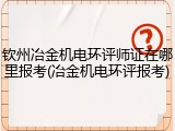 钦州冶金机电环评师证在哪里报考(冶金机电环评报考)