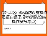 沙坪坝区中级消防设施操作员证在哪里报考(消防设施操作员报考点)