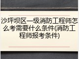 沙坪坝区一级消防工程师怎么考需要什么条件(消防工程师报考条件)
