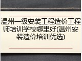 温州一级安装工程造价工程师培训学校哪里好(温州安装造价培训优选)