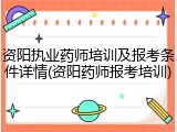 资阳执业药师培训及报考条件详情(资阳药师报考培训)