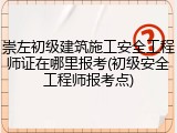 崇左初级建筑施工安全工程师证在哪里报考(初级安全工程师报考点)