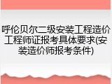 呼伦贝尔二级安装工程造价工程师证报考具体要求(安装造价师报考条件)