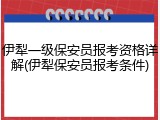 伊犁一级保安员报考资格详解(伊犁保安员报考条件)