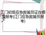 江门初级应急救援员证在哪里报考(江门应急救援员报考)