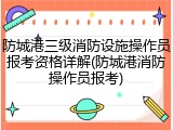 防城港三级消防设施操作员报考资格详解(防城港消防操作员报考)