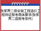 张家界二级安装工程造价工程师证报考具体要求(张家界二造报考条件)