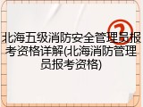 北海五级消防安全管理员报考资格详解(北海消防管理员报考资格)