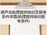 葫芦岛助理医师培训及报考条件详情(助理医师培训报考条件)