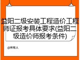 益阳二级安装工程造价工程师证报考具体要求(益阳二级造价师报考条件)
