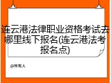 连云港法律职业资格考试去哪里线下报名(连云港法考报名点)