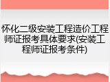 怀化二级安装工程造价工程师证报考具体要求(安装工程师证报考条件)