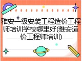 雅安一级安装工程造价工程师培训学校哪里好(雅安造价工程师培训)
