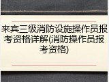 来宾三级消防设施操作员报考资格详解(消防操作员报考资格)
