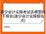 遂宁会计实操考试去哪里线下报名(遂宁会计实操报名点)