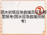 丽水初级应急救援员证在哪里报考(丽水应急救援员报考)