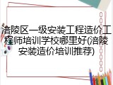 涪陵区一级安装工程造价工程师培训学校哪里好(涪陵安装造价培训推荐)