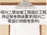 绍兴二级安装工程造价工程师证报考具体要求(绍兴二级造价师报考条件)