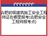 合肥初级建筑施工安全工程师证在哪里报考(合肥安全工程师报考点)