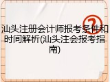 汕头注册会计师报考条件和时间解析(汕头注会报考指南)