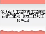肇庆电力工程咨询工程师证在哪里报考(电力工程师证报考点)