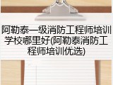 阿勒泰一级消防工程师培训学校哪里好(阿勒泰消防工程师培训优选)