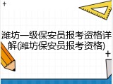 潍坊一级保安员报考资格详解(潍坊保安员报考资格)