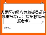 大足区初级应急救援员证在哪里报考(大足应急救援员报考点)
