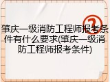 肇庆一级消防工程师报考条件有什么要求(肇庆一级消防工程师报考条件)