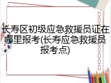 长寿区初级应急救援员证在哪里报考(长寿应急救援员报考点)