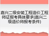 嘉兴二级安装工程造价工程师证报考具体要求(嘉兴二级造价师报考条件)