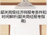 韶关高级经济师报考条件和时间解析(韶关高经报考指南)
