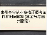 惠州基金从业资格证报考条件和时间解析(基金报考惠州指南)