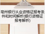 亳州银行从业资格证报考条件和时间解析(银行资格证报考解析)