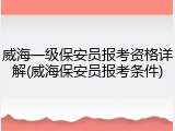 威海一级保安员报考资格详解(威海保安员报考条件)