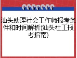 汕头助理社会工作师报考条件和时间解析(汕头社工报考指南)