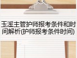 玉溪主管护师报考条件和时间解析(护师报考条件时间)