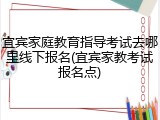 宜宾家庭教育指导考试去哪里线下报名(宜宾家教考试报名点)
