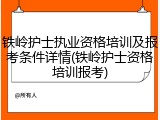 铁岭护士执业资格培训及报考条件详情(铁岭护士资格培训报考)