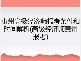 惠州高级经济师报考条件和时间解析(高级经济师惠州报考)