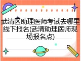 武清区助理医师考试去哪里线下报名(武清助理医师现场报名点)